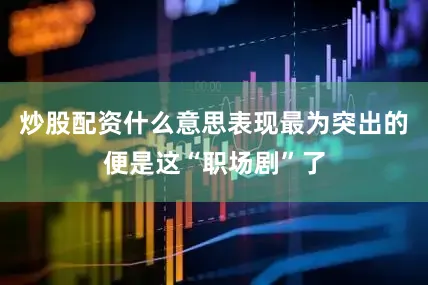 炒股配资什么意思表现最为突出的便是这“职场剧”了