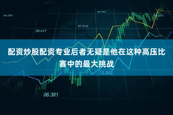 配资炒股配资专业后者无疑是他在这种高压比赛中的最大挑战