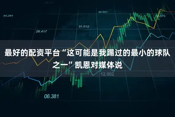 最好的配资平台“这可能是我踢过的最小的球队之一”凯恩对媒体说